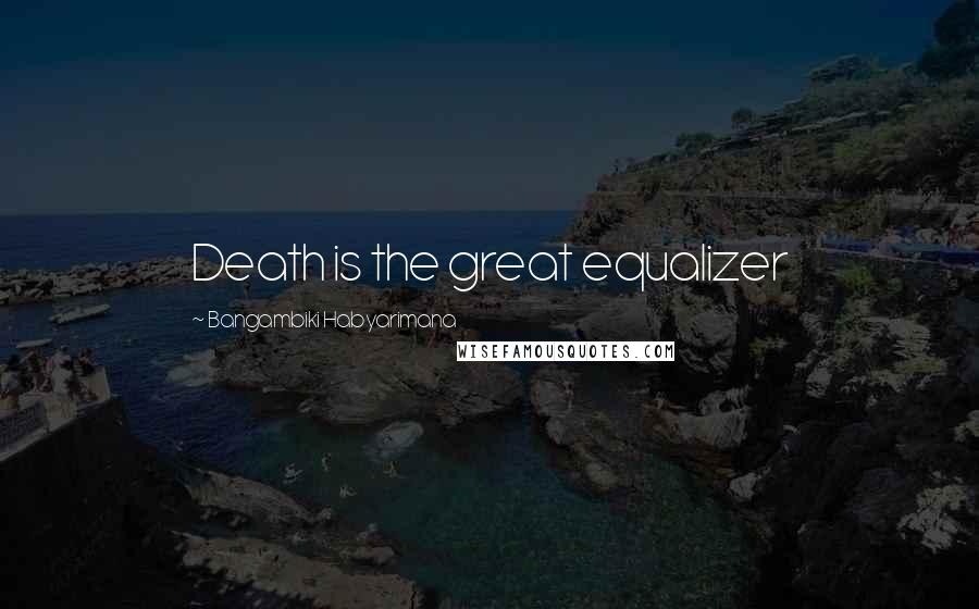 Bangambiki Habyarimana Quotes: Death is the great equalizer