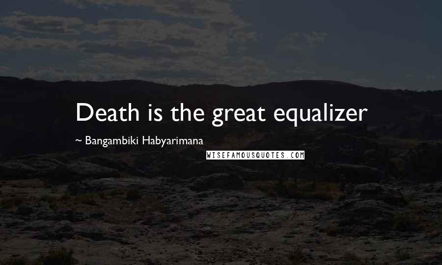 Bangambiki Habyarimana Quotes: Death is the great equalizer