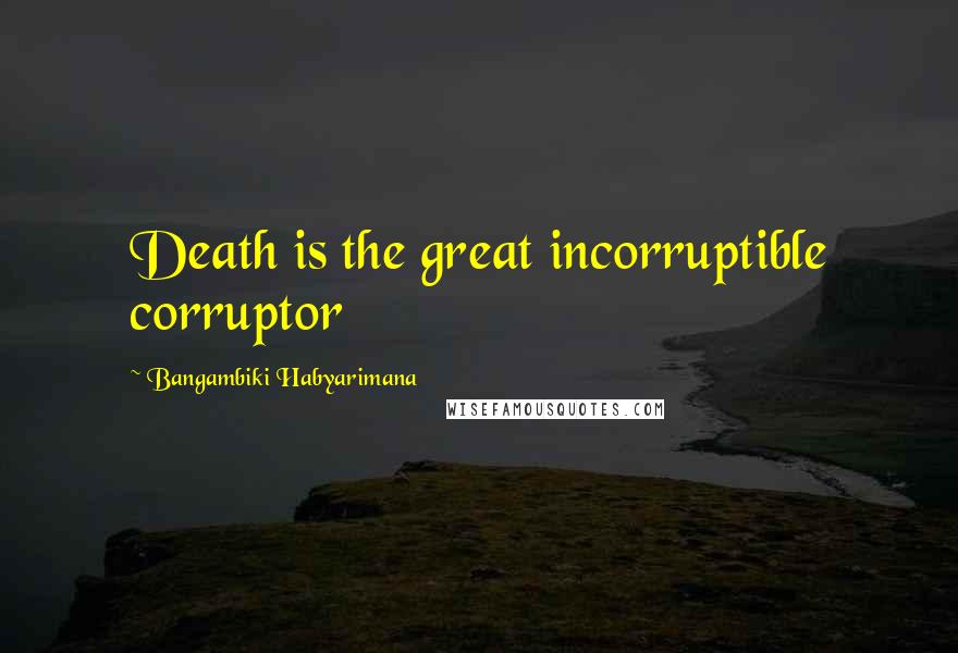 Bangambiki Habyarimana Quotes: Death is the great incorruptible corruptor
