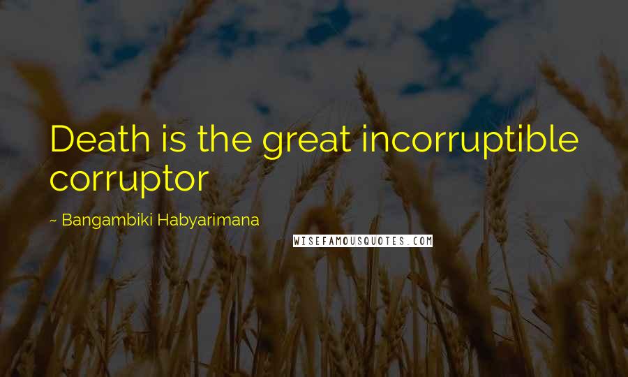 Bangambiki Habyarimana Quotes: Death is the great incorruptible corruptor