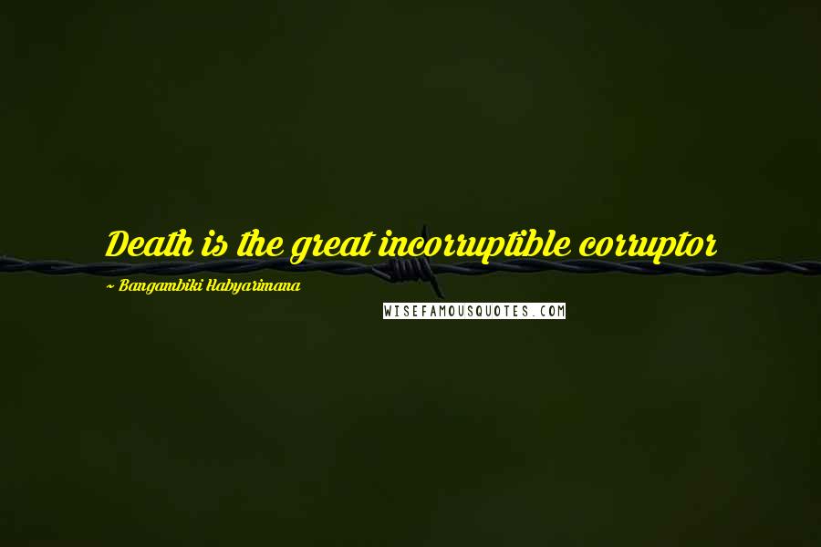 Bangambiki Habyarimana Quotes: Death is the great incorruptible corruptor