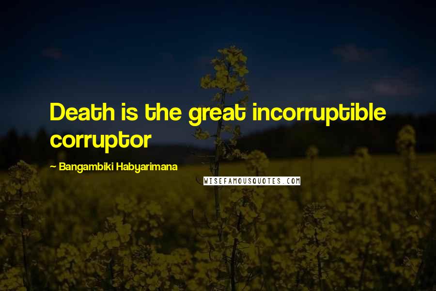 Bangambiki Habyarimana Quotes: Death is the great incorruptible corruptor