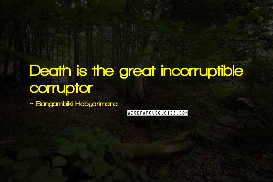 Bangambiki Habyarimana Quotes: Death is the great incorruptible corruptor