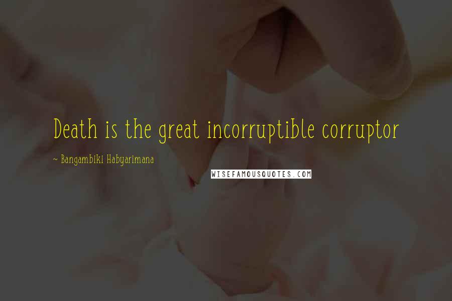 Bangambiki Habyarimana Quotes: Death is the great incorruptible corruptor