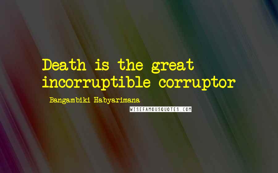 Bangambiki Habyarimana Quotes: Death is the great incorruptible corruptor