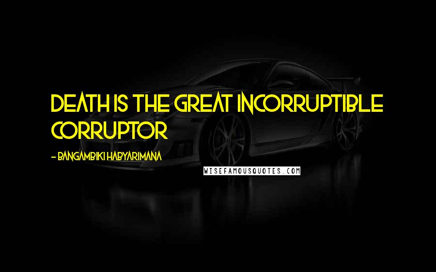 Bangambiki Habyarimana Quotes: Death is the great incorruptible corruptor