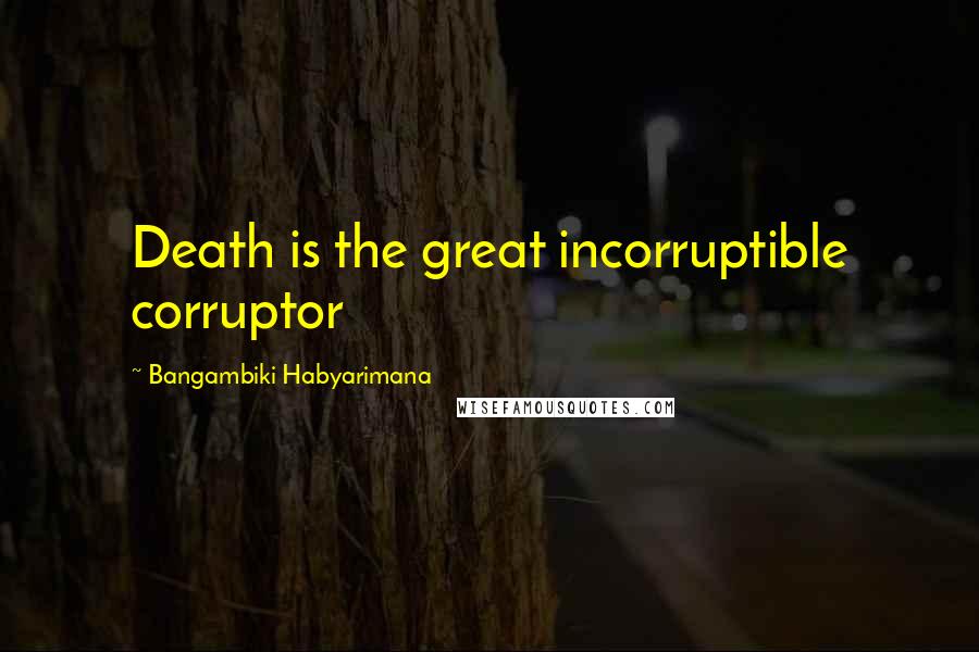 Bangambiki Habyarimana Quotes: Death is the great incorruptible corruptor