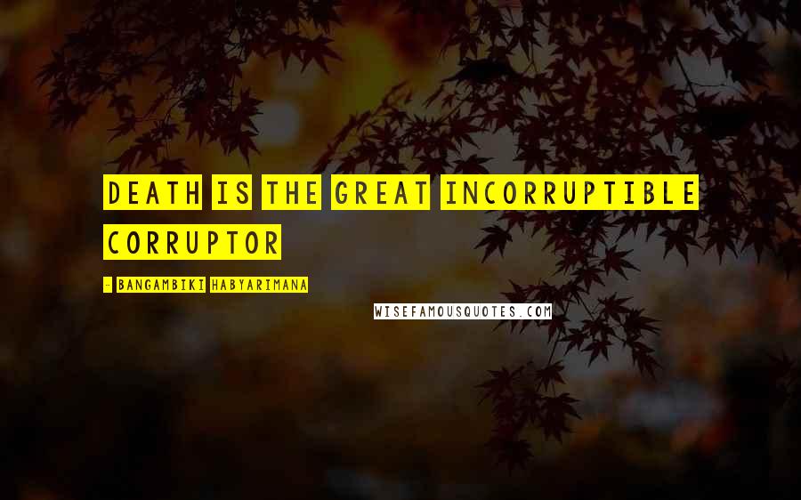 Bangambiki Habyarimana Quotes: Death is the great incorruptible corruptor