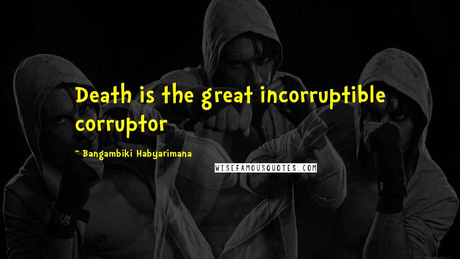 Bangambiki Habyarimana Quotes: Death is the great incorruptible corruptor