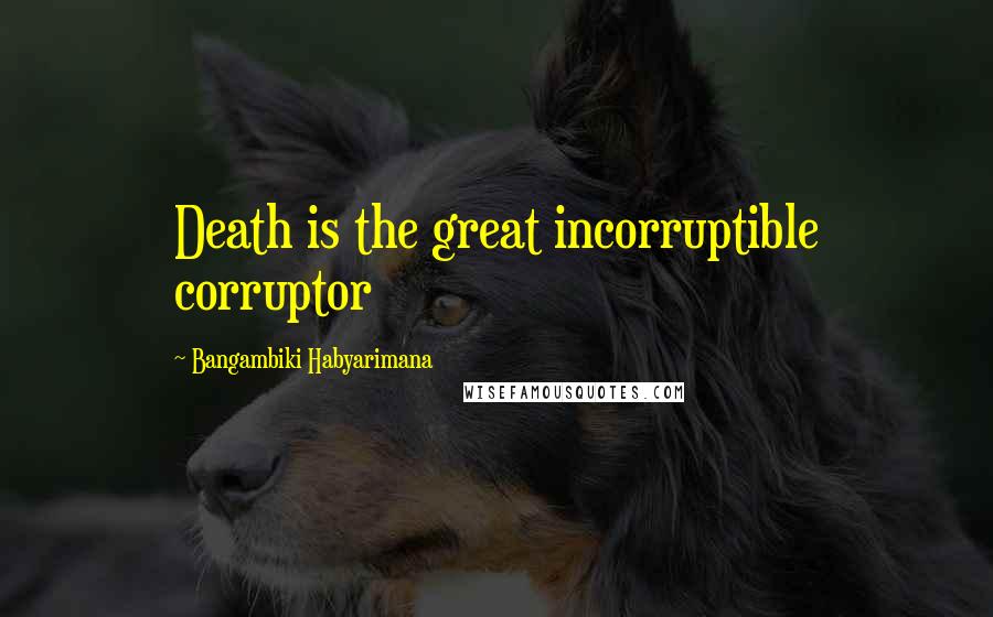 Bangambiki Habyarimana Quotes: Death is the great incorruptible corruptor