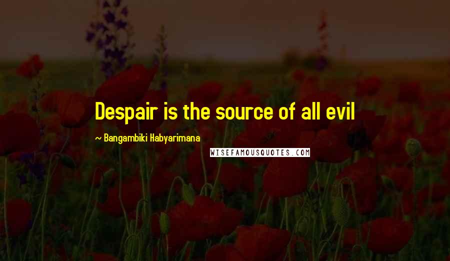 Bangambiki Habyarimana Quotes: Despair is the source of all evil