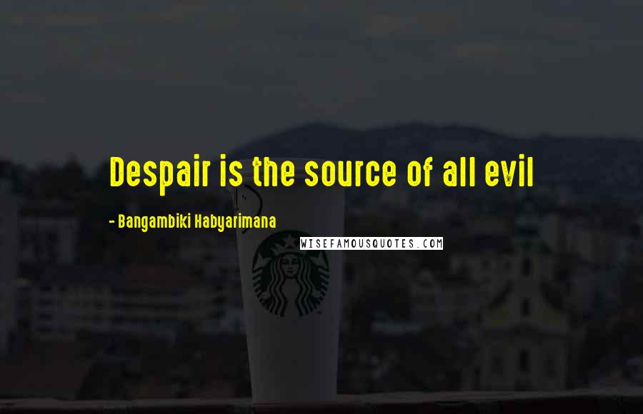 Bangambiki Habyarimana Quotes: Despair is the source of all evil