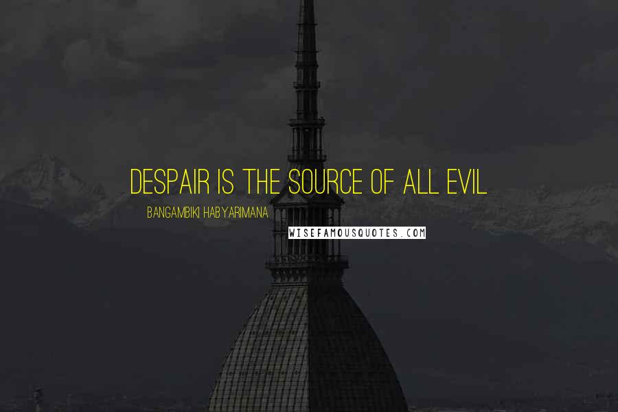 Bangambiki Habyarimana Quotes: Despair is the source of all evil