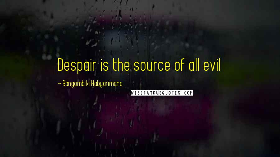 Bangambiki Habyarimana Quotes: Despair is the source of all evil