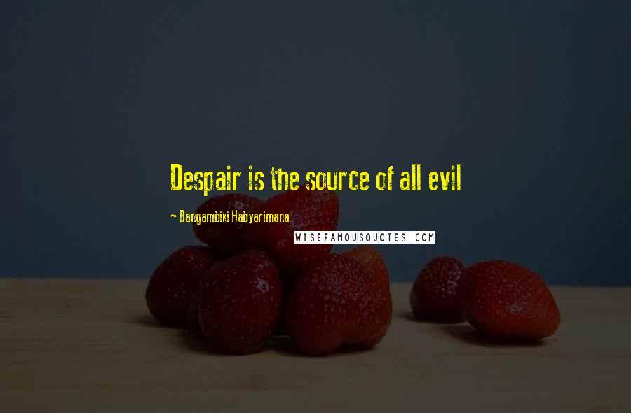 Bangambiki Habyarimana Quotes: Despair is the source of all evil