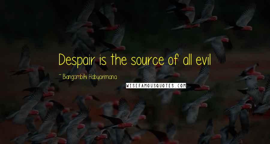 Bangambiki Habyarimana Quotes: Despair is the source of all evil