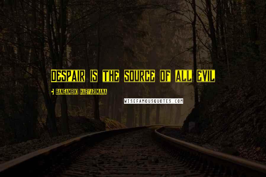 Bangambiki Habyarimana Quotes: Despair is the source of all evil