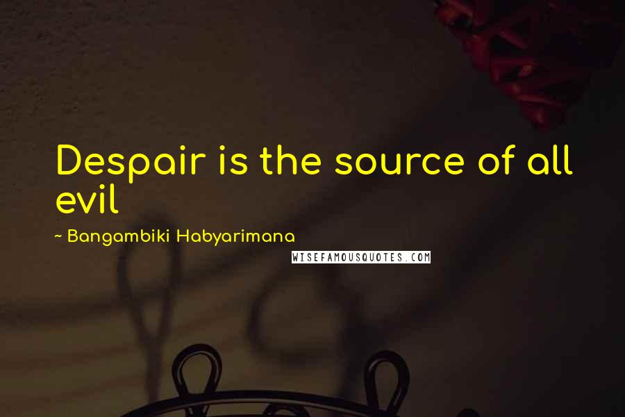 Bangambiki Habyarimana Quotes: Despair is the source of all evil