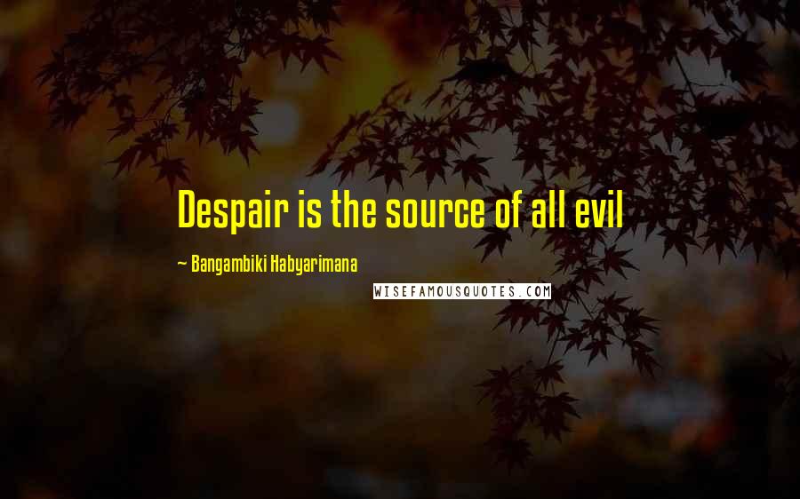 Bangambiki Habyarimana Quotes: Despair is the source of all evil