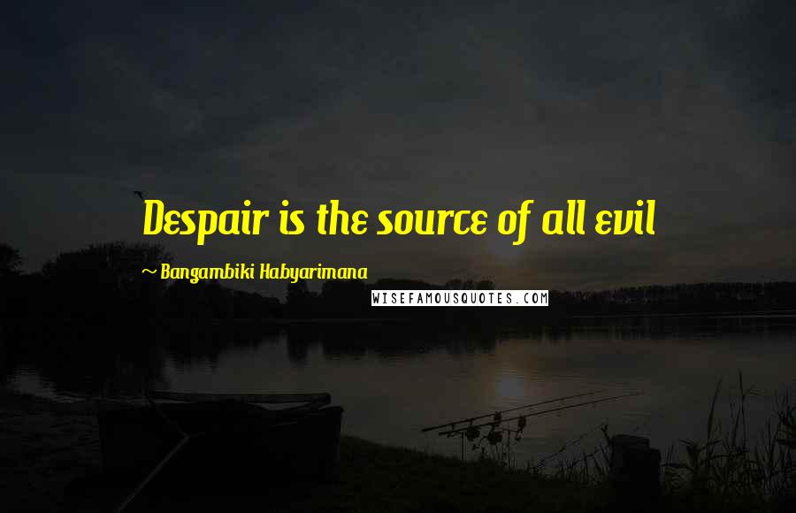 Bangambiki Habyarimana Quotes: Despair is the source of all evil