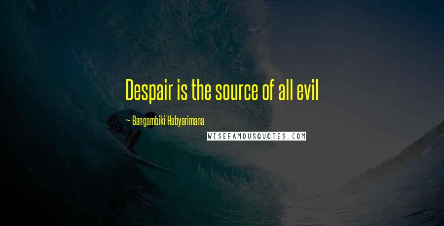 Bangambiki Habyarimana Quotes: Despair is the source of all evil
