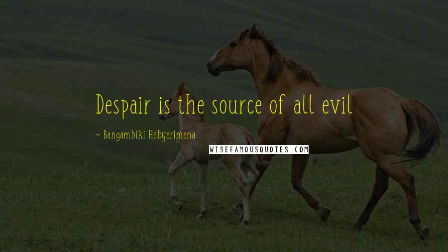 Bangambiki Habyarimana Quotes: Despair is the source of all evil