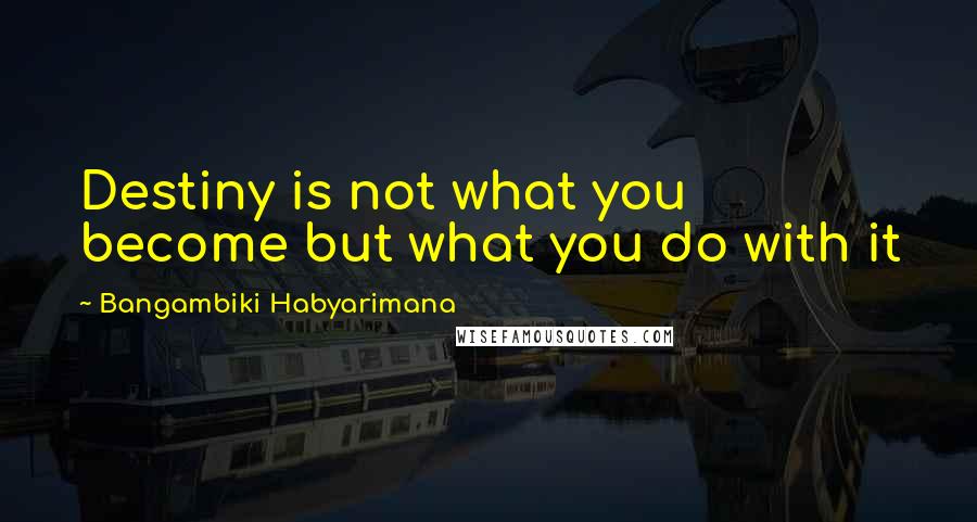 Bangambiki Habyarimana Quotes: Destiny is not what you become but what you do with it