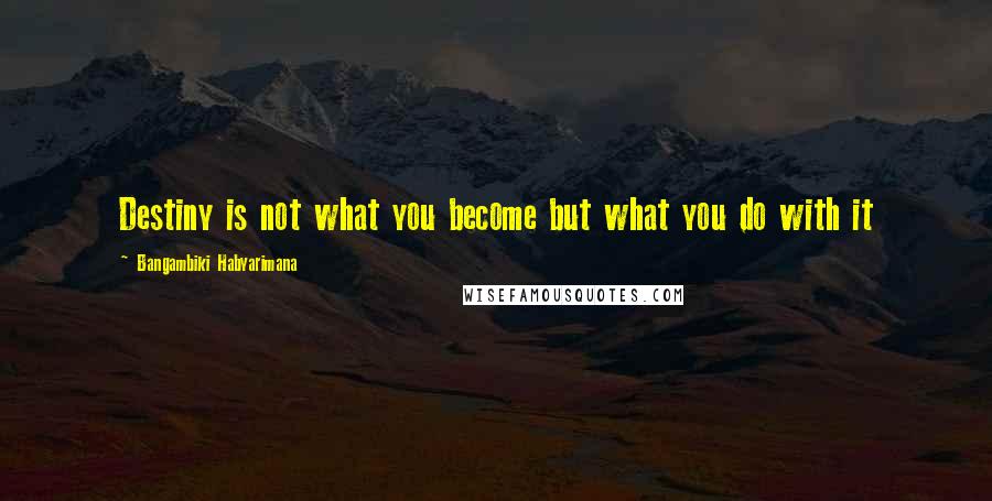 Bangambiki Habyarimana Quotes: Destiny is not what you become but what you do with it