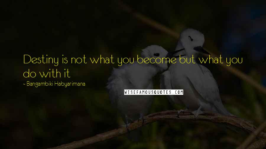 Bangambiki Habyarimana Quotes: Destiny is not what you become but what you do with it