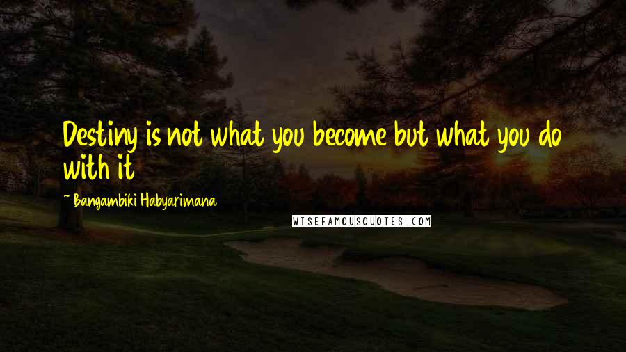 Bangambiki Habyarimana Quotes: Destiny is not what you become but what you do with it