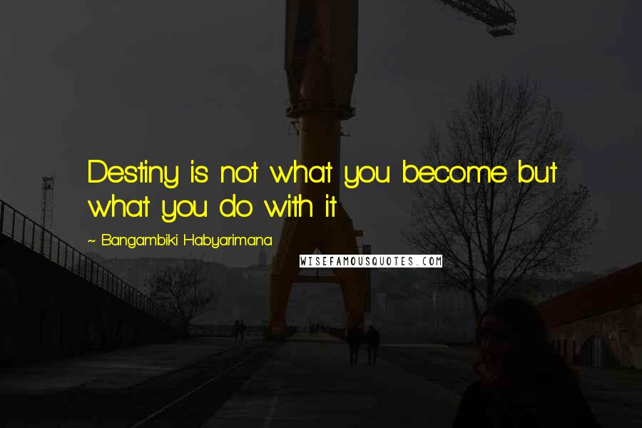 Bangambiki Habyarimana Quotes: Destiny is not what you become but what you do with it