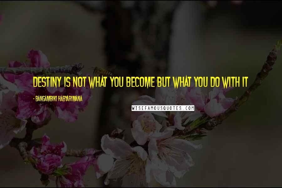 Bangambiki Habyarimana Quotes: Destiny is not what you become but what you do with it