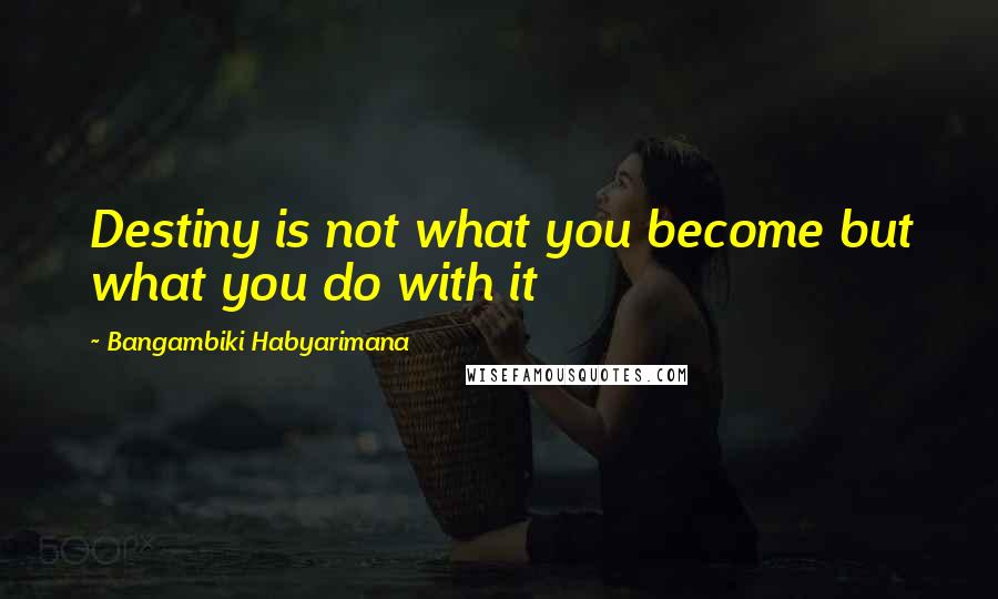 Bangambiki Habyarimana Quotes: Destiny is not what you become but what you do with it