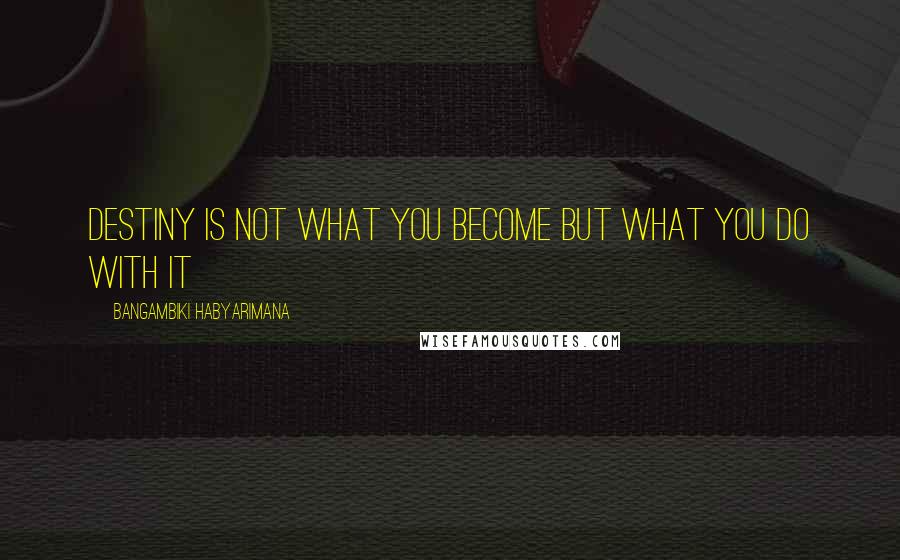 Bangambiki Habyarimana Quotes: Destiny is not what you become but what you do with it