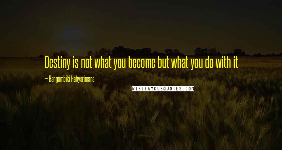 Bangambiki Habyarimana Quotes: Destiny is not what you become but what you do with it