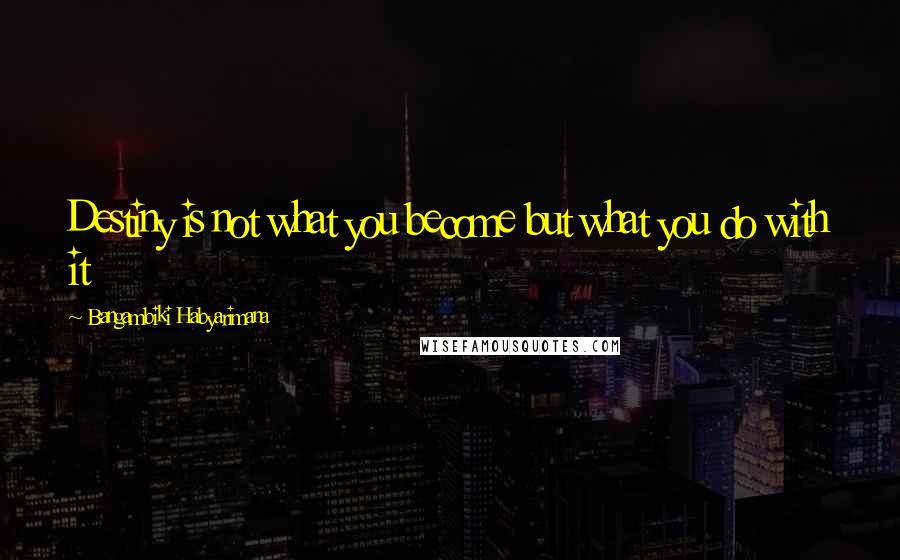 Bangambiki Habyarimana Quotes: Destiny is not what you become but what you do with it