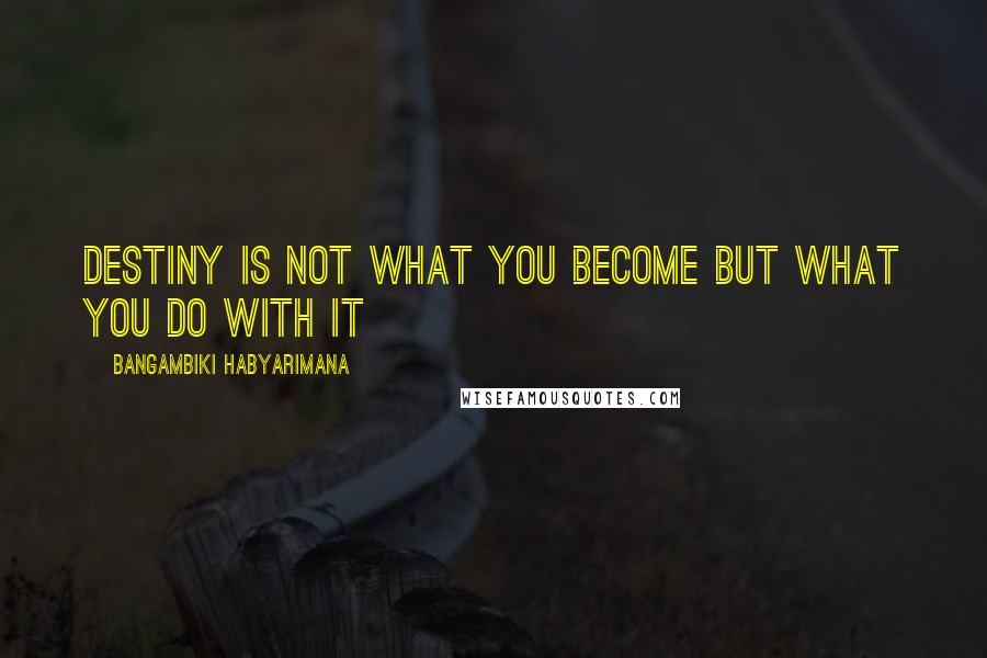 Bangambiki Habyarimana Quotes: Destiny is not what you become but what you do with it