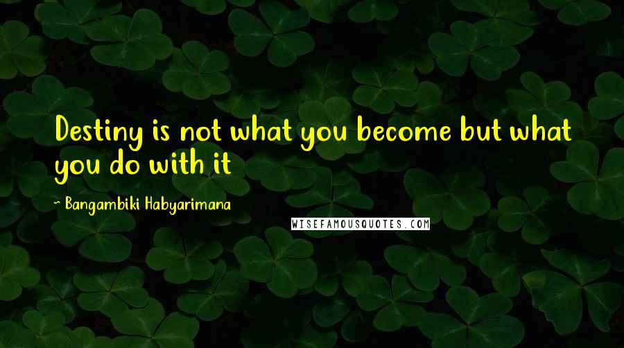 Bangambiki Habyarimana Quotes: Destiny is not what you become but what you do with it