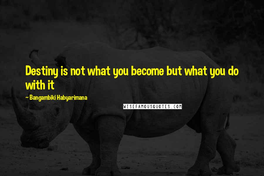 Bangambiki Habyarimana Quotes: Destiny is not what you become but what you do with it