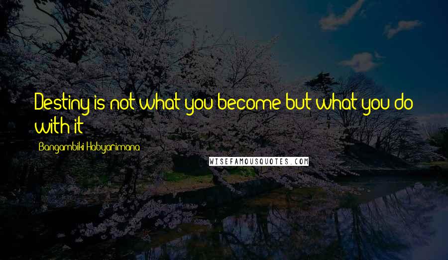 Bangambiki Habyarimana Quotes: Destiny is not what you become but what you do with it