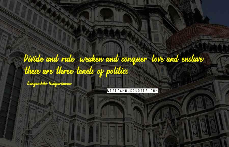 Bangambiki Habyarimana Quotes: Divide and rule, weaken and conquer, love and enslave, these are three tenets of politics