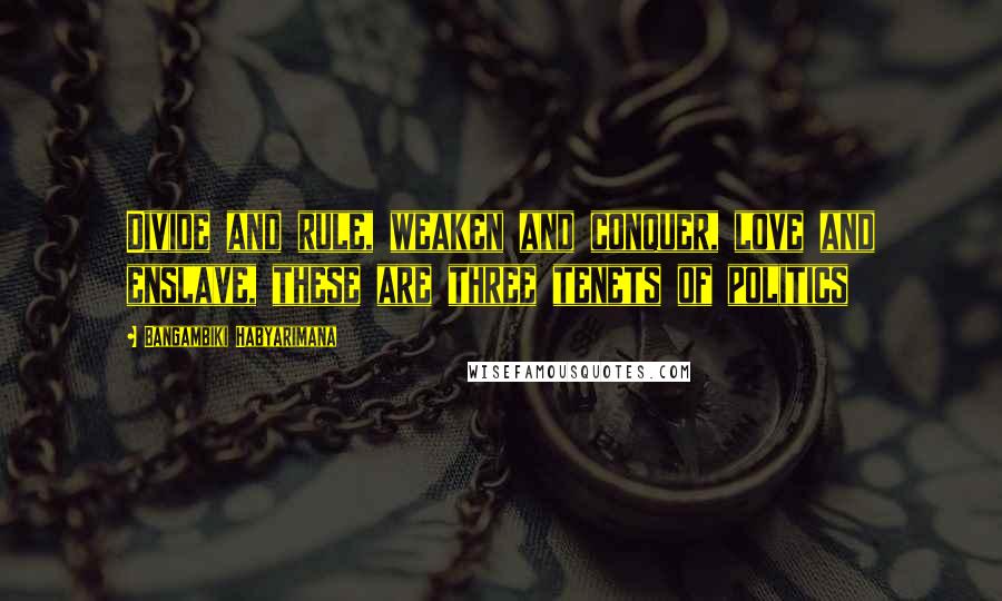 Bangambiki Habyarimana Quotes: Divide and rule, weaken and conquer, love and enslave, these are three tenets of politics