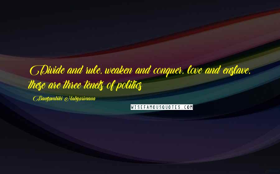 Bangambiki Habyarimana Quotes: Divide and rule, weaken and conquer, love and enslave, these are three tenets of politics