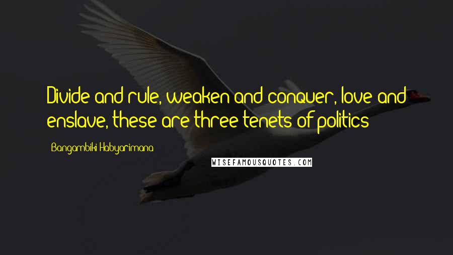 Bangambiki Habyarimana Quotes: Divide and rule, weaken and conquer, love and enslave, these are three tenets of politics
