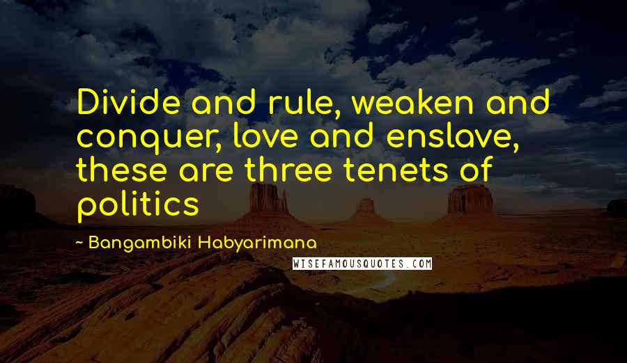 Bangambiki Habyarimana Quotes: Divide and rule, weaken and conquer, love and enslave, these are three tenets of politics