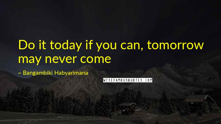 Bangambiki Habyarimana Quotes: Do it today if you can, tomorrow may never come