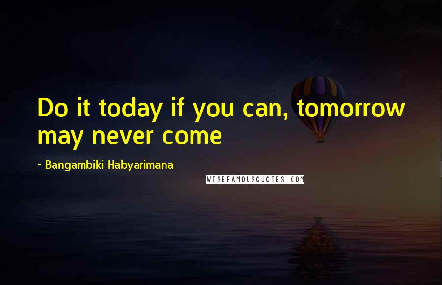 Bangambiki Habyarimana Quotes: Do it today if you can, tomorrow may never come