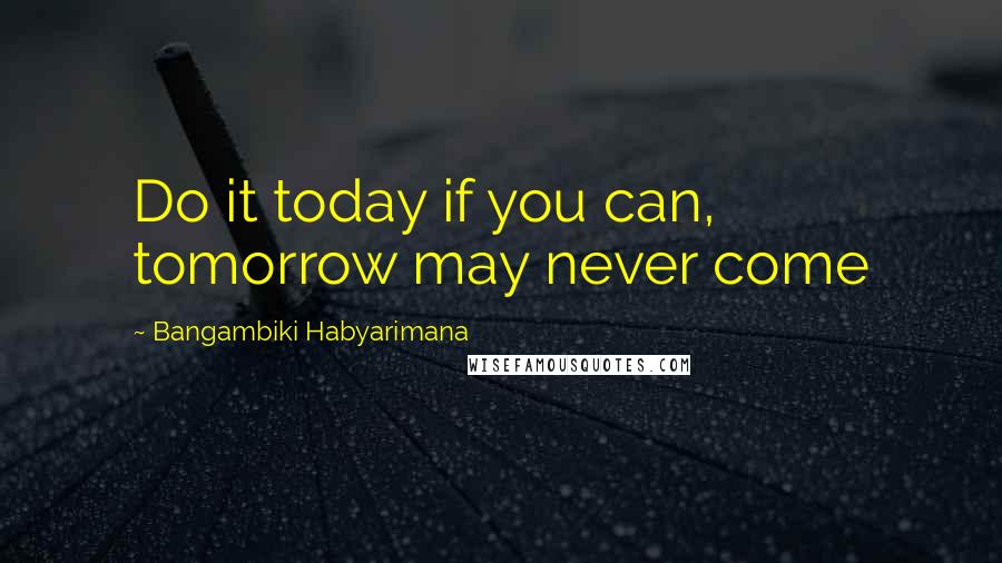 Bangambiki Habyarimana Quotes: Do it today if you can, tomorrow may never come