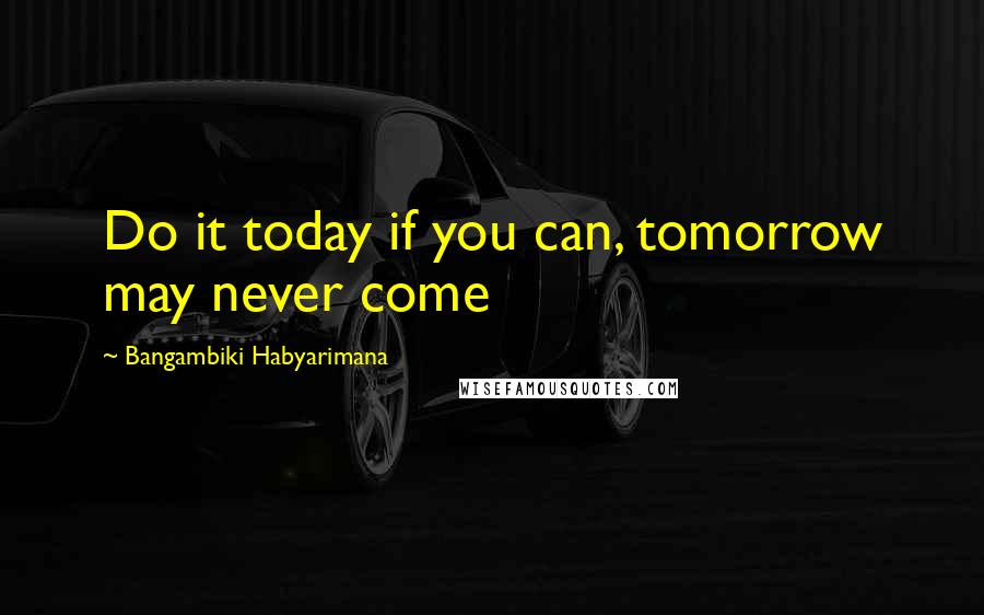 Bangambiki Habyarimana Quotes: Do it today if you can, tomorrow may never come