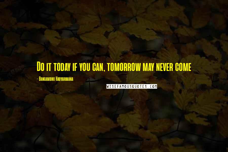 Bangambiki Habyarimana Quotes: Do it today if you can, tomorrow may never come